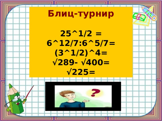 Блиц-турнир 25^1/2 = 6^12/7:6^5/7= (3^1/2)^4= √ 289- √400= √ 225= 