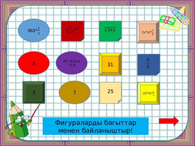   961^   ()^   (5^5)^   5 25^0,3×5^1,4 31   7 3 25 (27^3)^   Фигураларды багыттар менен байланыштыр! 