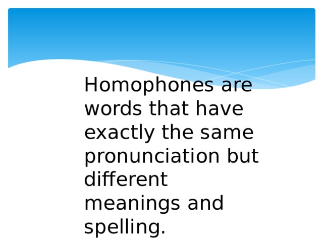 Homophones are words that have exactly the same pronunciation but different meanings and spelling. 