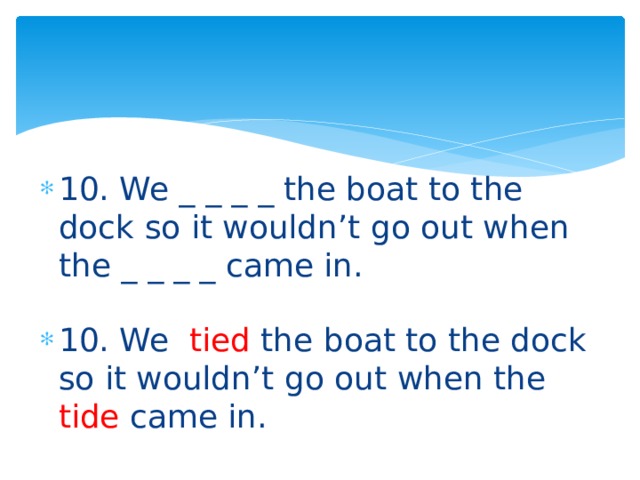 10. We _ _ _ _ the boat to the dock so it wouldn’t go out when the _ _ _ _ came in. 10. We tied the boat to the dock so it wouldn’t go out when the tide came in. 