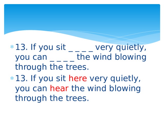 13. If you sit _ _ _ _ very quietly, you can _ _ _ _ the wind blowing through the trees. 13. If you sit here very quietly, you can hear the wind blowing through the trees. 