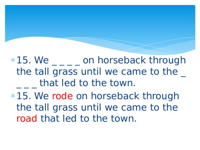 15. We _ _ _ _ on horseback through the tall grass until we came to the _ _ _ _ that led to the town. 15. We rode on horseback through the tall grass until we came to the road that led to the town. 