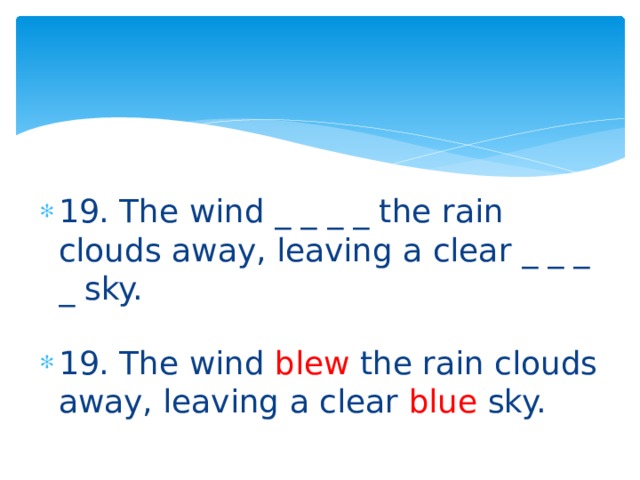 19. The wind _ _ _ _ the rain clouds away, leaving a clear _ _ _ _ sky. 19. The wind blew the rain clouds away, leaving a clear blue sky. 