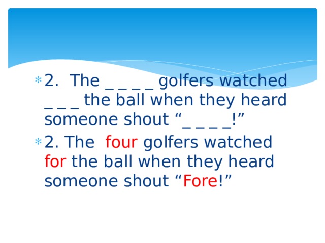 2. The _ _ _ _ golfers watched _ _ _ the ball when they heard someone shout “_ _ _ _!” 2. The four golfers watched for the ball when they heard someone shout “ Fore !” 