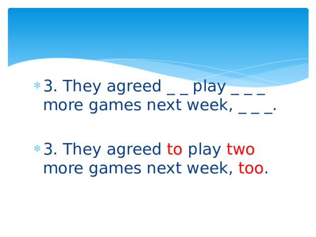 3. They agreed _ _ play _ _ _ more games next week, _ _ _. 3. They agreed to play two more games next week, too . 