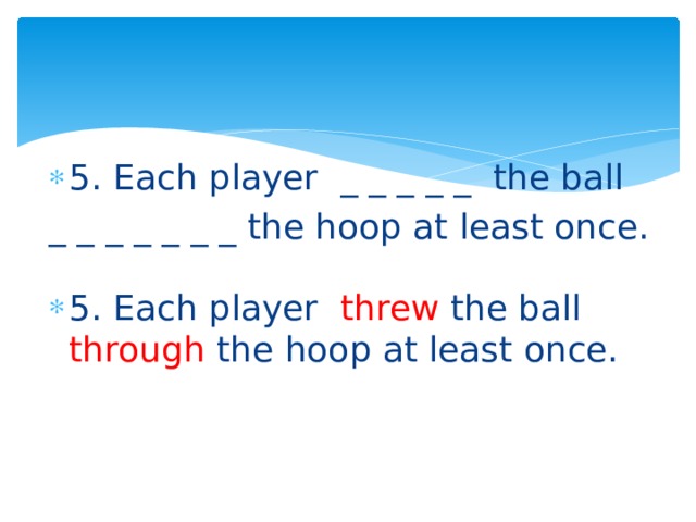 5. Each player _ _ _ _ _ the ball _ _ _ _ _ _ _ the hoop at least once. 5. Each player threw the ball through the hoop at least once. 