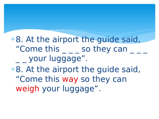 8. At the airport the guide said, “Come this _ _ _ so they can _ _ _ _ _ your luggage”. 8. At the airport the guide said, “Come this way so they can weigh your luggage”. 