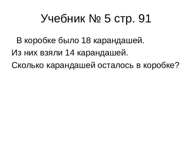 Учебник № 5 стр. 91  В коробке было 18 карандашей. Из них взяли 14 карандашей. Сколько карандашей осталось в коробке? 