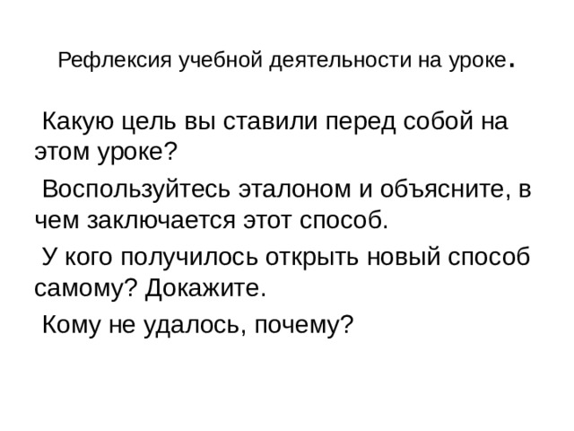 Рефлексия учебной деятельности на уроке .  Какую цель вы ставили перед собой на этом уроке?  Воспользуйтесь эталоном и объясните, в чем заключается этот способ.  У кого получилось открыть новый способ самому? Докажите.  Кому не удалось, почему? 