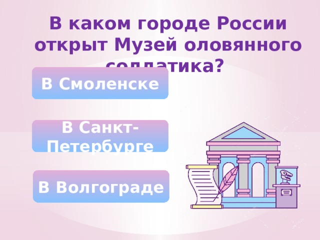 В каком городе России открыт Музей оловянного солдатика? В Смоленске В Санкт-Петербурге В Волгограде 