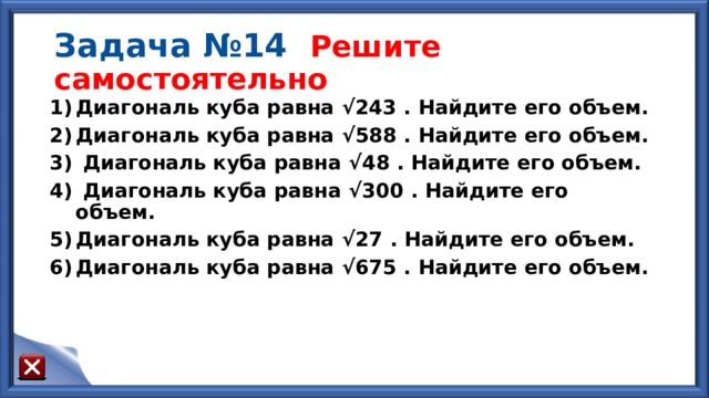 Задача №14 Решите самостоятельно Диагональ куба равна  √2 43 . Найдите его объем. Диагональ куба равна  √ 588 . Найдите его объем.  Диагональ куба равна  √ 48 . Найдите его объем.  Диагональ куба равна  √ 300 . Найдите его объем. Диагональ куба равна  √ 27 . Найдите его объем. Диагональ куба равна  √ 675 . Найдите его объем. 