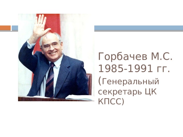 Горбачев М.С.  1985-1991 гг.  ( Генеральный секретарь ЦК КПСС) 