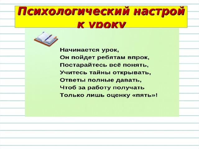 Психологический настрой к уроку Начинается урок, Он пойдет ребятам впрок, Постарайтесь всё понять, Учитесь тайны открывать, Ответы полные давать, Чтоб за работу получать Только лишь оценку «пять»!  