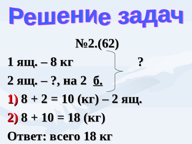 № 2.(62) 1 ящ. – 8 кг ? 2 ящ. – ?, на 2 б.  1) 8 + 2 = 10 (кг) – 2 ящ. 2) 8 + 10 = 18 (кг) Ответ: всего 18 кг 