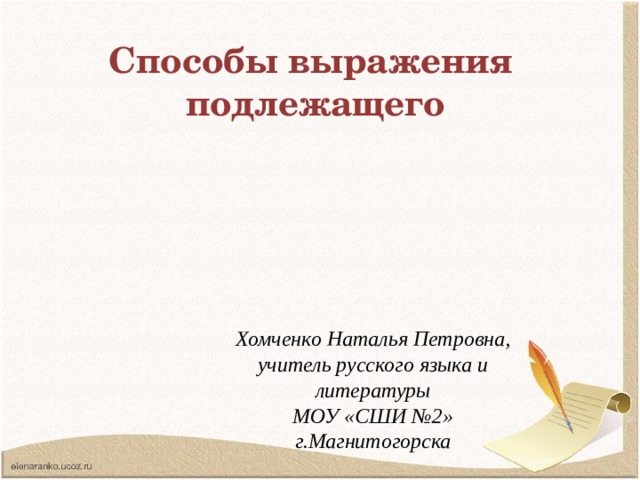 Способы выражения подлежащего Хомченко Наталья Петровна, учитель русского языка и литературы МОУ «СШИ №2» г.Магнитогорска  