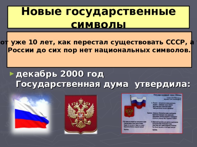 Новые государственные символы Вот уже 10 лет, как перестал существовать СССР, а у России до сих пор нет национальных символов.   декабрь 2000 год Государственная дума утвердила: 