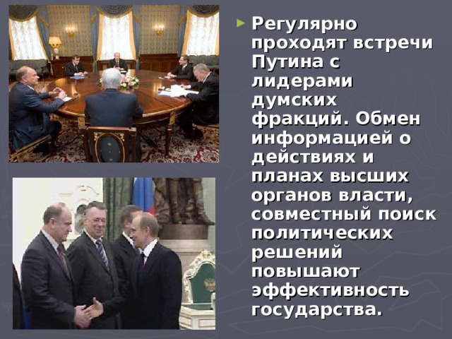 Регулярно проходят встречи Путина с лидерами думских фракций. Обмен информацией о действиях и планах высших органов власти, совместный поиск политических решений повышают эффективность государства. 