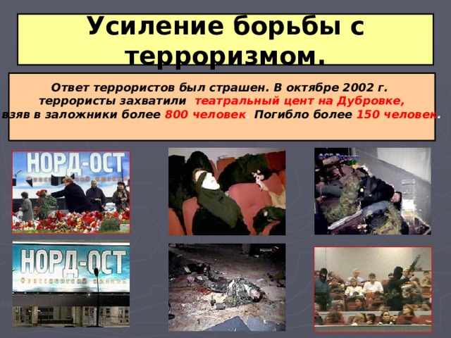 Усиление борьбы с терроризмом. Ответ террористов был страшен. В октябре 2002 г. террористы захватили  театральный цент на Дубровке, взяв в заложники более  800 человек . Погибло более  150 человек .  