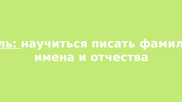 Цель: научиться писать фамилии, имена и отчества 