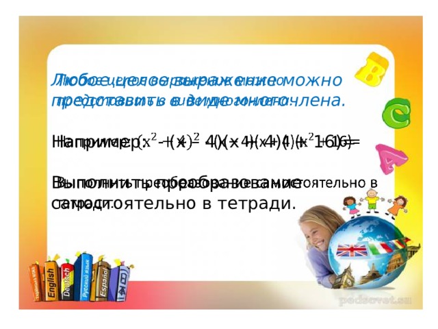 Любое целое выражение можно представить в виде многочлена.    Например: - (х – 4)(х + 4)( + 16)=   Выполнить преобразование самостоятельно в тетради.      