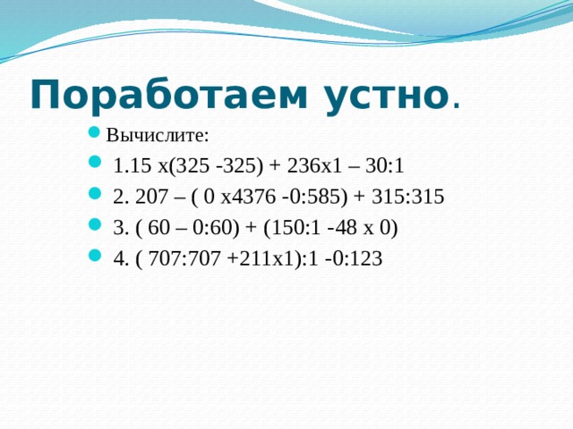 Поработаем устно . Вычислите:  1.15 х(325 -325) + 236х1 – 30:1  2. 207 – ( 0 х4376 -0:585) + 315:315  3. ( 60 – 0:60) + (150:1 -48 х 0)  4. ( 707:707 +211х1):1 -0:123 
