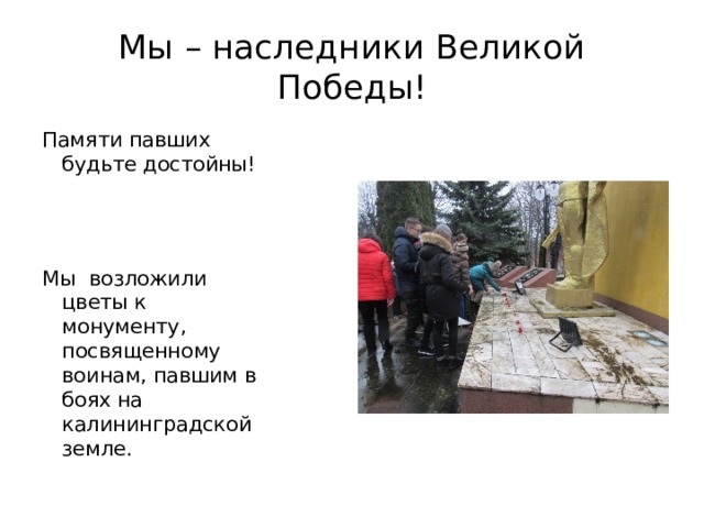 Мы – наследники Великой Победы! Памяти павших будьте достойны!  Мы возложили цветы к монументу, посвященному воинам, павшим в боях на калининградской земле. 