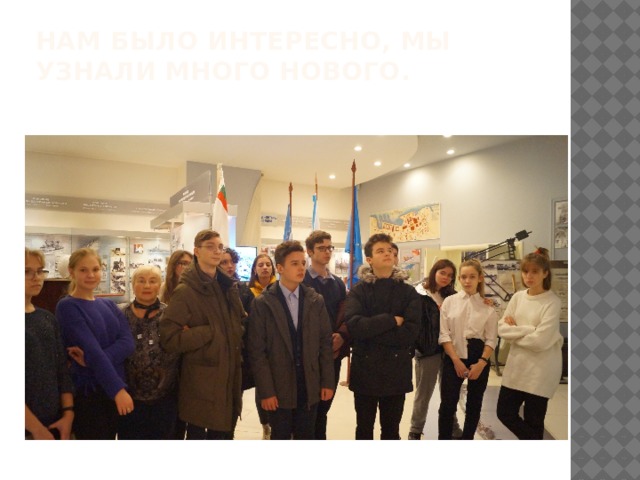 Нам было интересно, мы узнали много нового. 