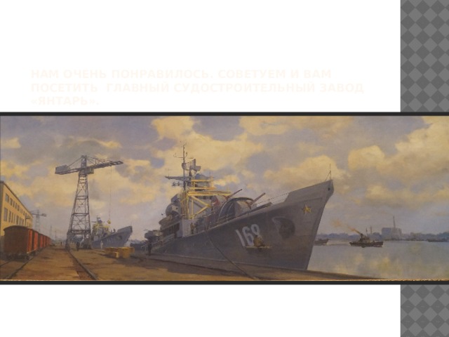 Нам очень понравилось. Советуем и вам посетить главный судостроительный Завод «Янтарь».  
