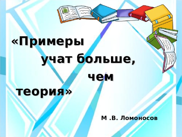 «Примеры  учат больше,  чем теория»   М .В. Ломоносов 