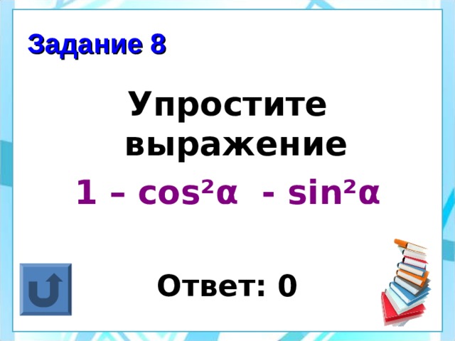 Задание 8 Упростите выражение 1 – cos² α - sin² α  Ответ: 0 