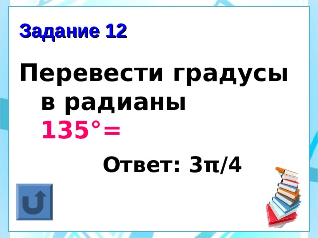 Задание 12 Перевести градусы в радианы 135°=  Ответ: 3 π /4  