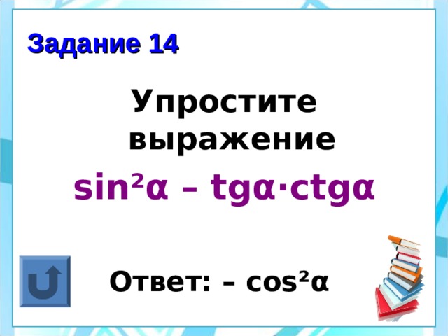 Задание 14 Упростите выражение sin² α – tg α ·ctg α  Ответ: – cos² α  