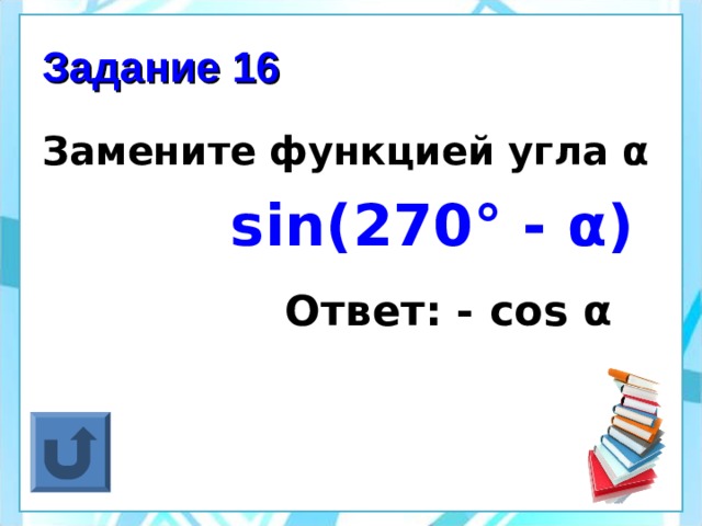 Задание 16 Замените функцией угла α  sin(270° - α )  Ответ: - cos α 