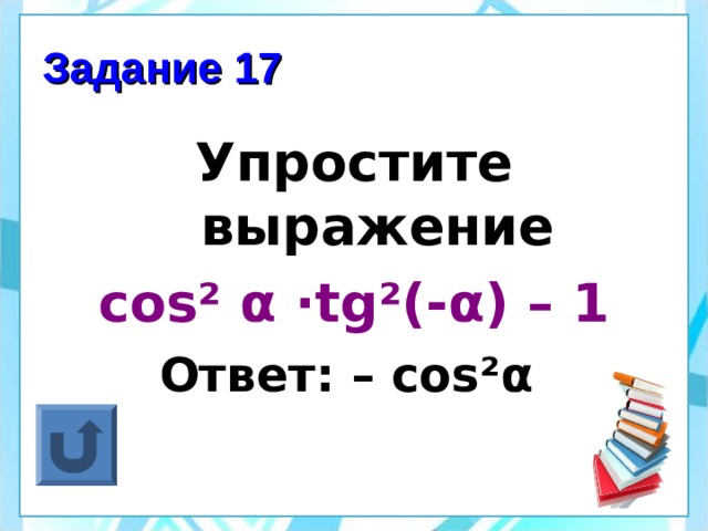 Задание 17 Упростите выражение cos² α ·tg²(- α ) – 1 Ответ: – cos² α   