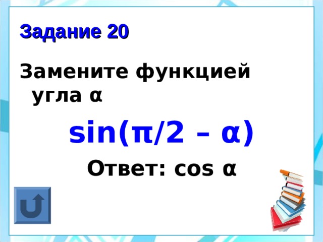 Задание 20 Замените функцией угла α sin( π /2 – α ) Ответ: cos α 