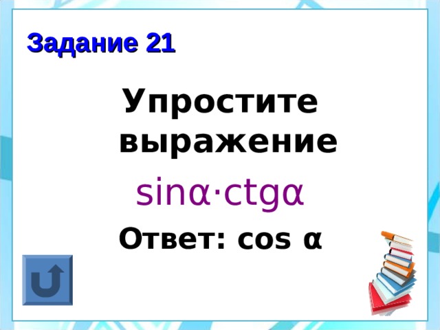 Задание 21 Упростите выражение sin α ·ctgα Ответ: cos α 