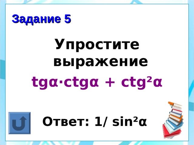Задание 5 Упростите выражение tg α ·ctg α + ctg² α  Ответ: 1/ sin² α   