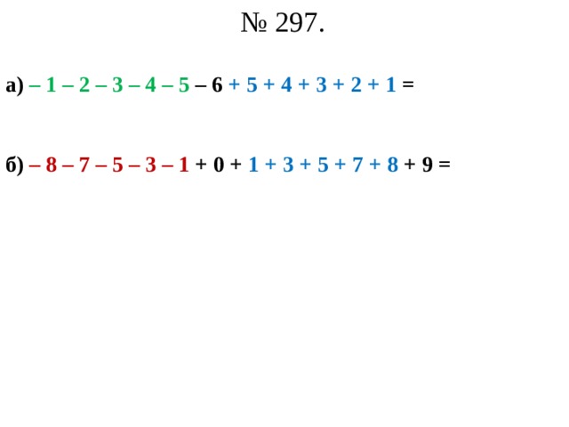 № 297. а) – 1 – 2 – 3 – 4 – 5 – 6 + 5 + 4 + 3 + 2 + 1 =   б) – 8 – 7 – 5 – 3 – 1 + 0 + 1 + 3 + 5 + 7 + 8 + 9 =   