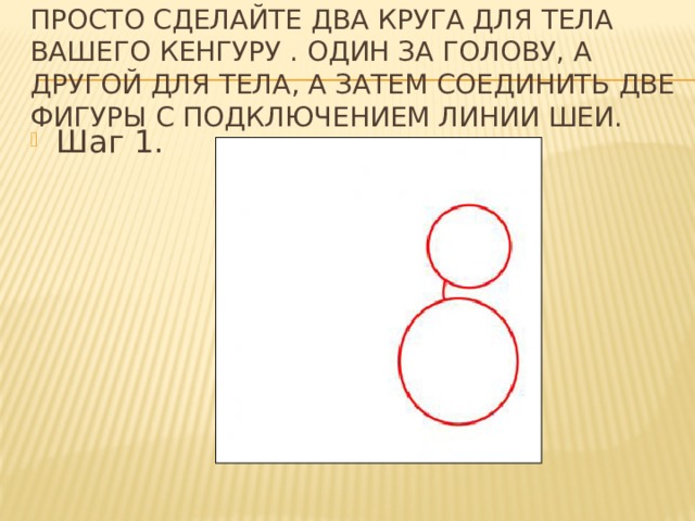 Просто сделайте два круга для тела вашего кенгуру . Один за голову, а другой для тела, а затем соединить две фигуры с подключением линии шеи. Шаг 1. 