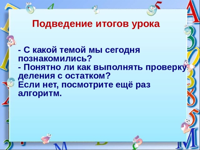 Подведение итогов урока - С какой темой мы сегодня познакомились? - Понятно ли как выполнять проверку деления с остатком? Если нет, посмотрите ещё раз алгоритм. 