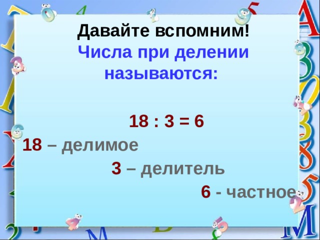  Давайте вспомним!  Числа при делении называются:    18 : 3 = 6 18  – делимое  3  – делитель  6  - частное 