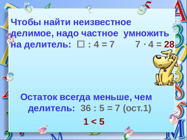 Чтобы найти неизвестное делимое, надо частное умножить на делитель:   : 4 = 7 7 · 4 =  28 Остаток всегда меньше, чем делитель:  36 : 5 = 7 (ост.1)  1  5 