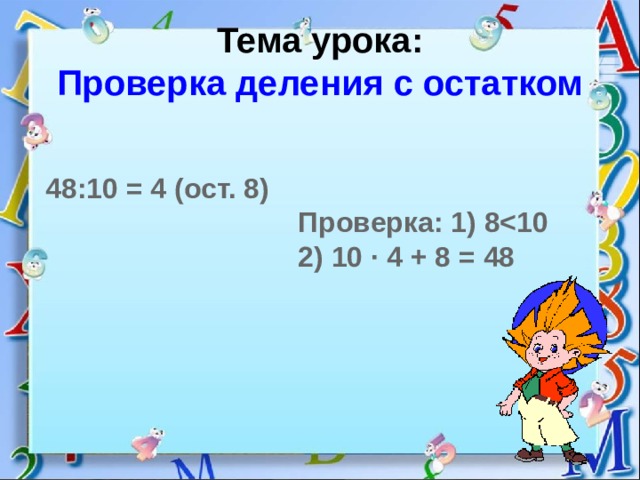 Тема урока:  Проверка деления с остатком  48:10 = 4 (ост. 8)   Проверка: 1) 8  2) 10 · 4 + 8 = 48   