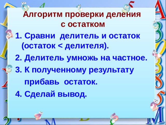 Алгоритм проверки деления  с остатком 1. Сравни делитель и остаток (остаток   делителя). 2. Делитель умножь на частное. 3. К полученному результату  прибавь остаток. 4. Сделай вывод. 