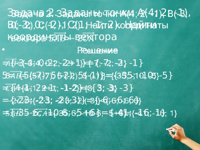 Задача 2. Заданы точки A(4; 2; -1), B(-3; 0; -2), C(1; -1; 2). Найти координаты вектора     Решение   ={-3-4; 0-2; -2+1}={-7; -2; -1} 5= {5(-7); 5(-2); 5(-1)}={-35; -10; -5} ={4-1; 2+1; -1-2}={3; 3; -3} ={-23; -23; -2(-3)}={-6; -6; 6} ={-35-6; -10-6; -5+6}={-41; -16; 1} 