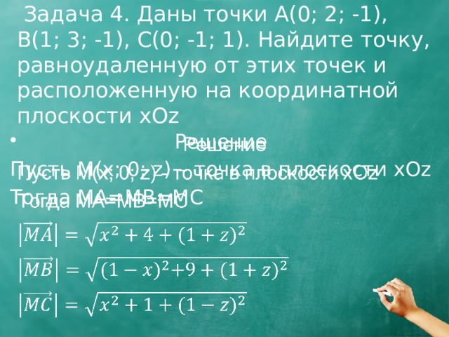  Задача 4. Даны точки А(0; 2; -1), В(1; 3; -1), C(0; -1; 1). Найдите точку, равноудаленную от этих точек и расположенную на координатной плоскости xOz   Решение   Пусть M(x; 0; z) – точка в плоскости xOz Тогда MA=MB=MC 