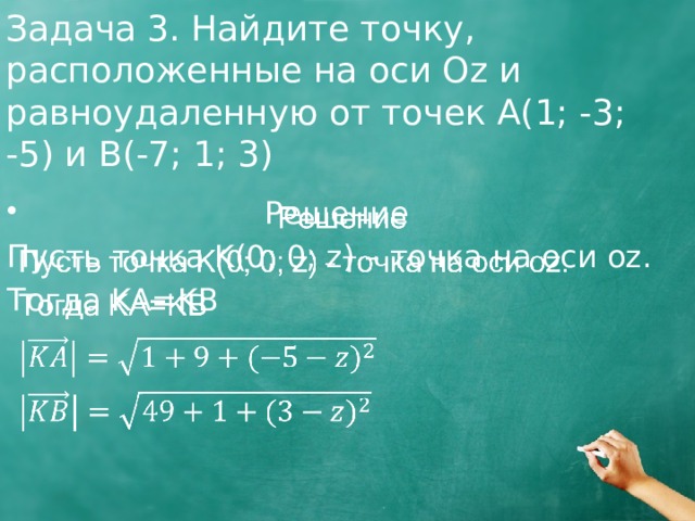Задача 3. Найдите точку, расположенные на оси Oz и равноудаленную от точек А(1; -3; -5) и В(-7; 1; 3)   Решение   Пусть точка K(0; 0; z) – точка на оси oz. Тогда KA=KB 