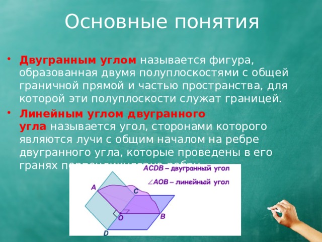 Основные понятия Двугранным углом   называется фигура, образованная двумя полуплоскостями с общей граничной прямой и частью пространства, для которой эти полуплоскости служат границей. Линейным углом двугранного угла   называется угол, сторонами которого являются лучи с общим началом на ребре двугранного угла, которые проведены в его гранях перпендикулярно ребру. 