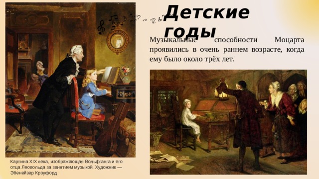 Детские годы Музыкальные способности Моцарта проявились в очень раннем возрасте, когда ему было около трёх лет. Картина XIX века, изображающая Вольфганга и его отца Леопольда за занятием музыкой. Художник — Эбенейзер Кроуфорд 