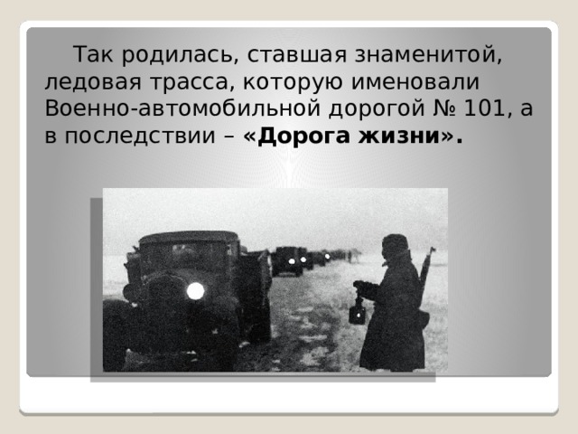  Так родилась, ставшая знаменитой, ледовая трасса, которую именовали Военно-автомобильной дорогой № 101, а в последствии – «Дорога жизни». 